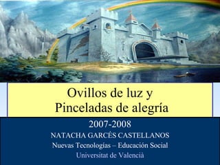 Ovillos de luz y  Pinceladas de alegría 2007-2008 NATACHA GARCÉS CASTELLANOS Nuevas Tecnologías – Educación Social Universitat  de  Valencià 