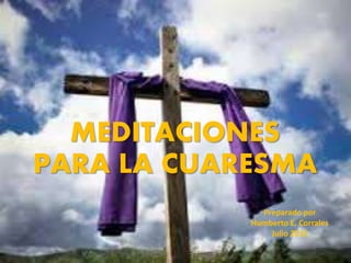 MEDITACIONES
PARA LA CUARESMA
Preparado por
Humberto E. Corrales
Julio 2015
 