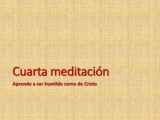 Cuarta meditación
Aprende a ser humilde como de Cristo
 
