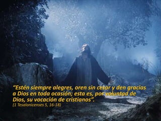 “Estén siempre alegres, oren sin cesar y den gracias
a Dios en toda ocasión; esta es, por voluntad de
Dios, su vocación de cristianos”.
(1 Tesalonicenses 5, 16-18)
 