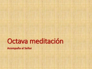 Octava meditación
Acompaña al Señor
 