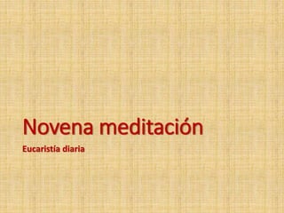 Novena meditación
Eucaristía diaria
 