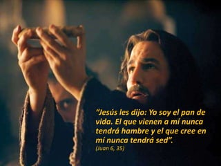 “Jesús les dijo: Yo soy el pan de
vida. El que vienen a mí nunca
tendrá hambre y el que cree en
mí nunca tendrá sed”.
(Juan 6, 35)
 