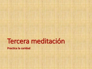 Tercera meditación
Practica la caridad
 