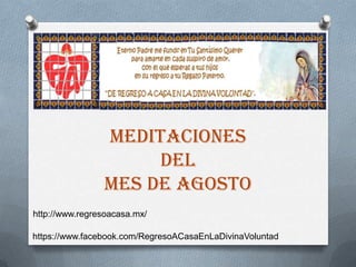 MEDITACIONES
DEL
MES DE AGOSTO
http://www.regresoacasa.mx/
https://www.facebook.com/RegresoACasaEnLaDivinaVoluntad
 