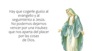 Hay que cogerle gusto al
evangelio y al
seguimiento a Jesús.
No podemos dejarnos
vencer por una insulsez
que nos aparta del placer
por las cosas
de Dios.
 