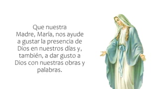 Que nuestra
Madre, María, nos ayude
a gustar la presencia de
Dios en nuestros días y,
también, a dar gusto a
Dios con nuestras obras y
palabras.
 