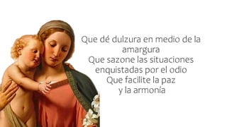 Que dé dulzura en medio de la
amargura
Que sazone las situaciones
enquistadas por el odio
Que facilite la paz
y la armonía
 