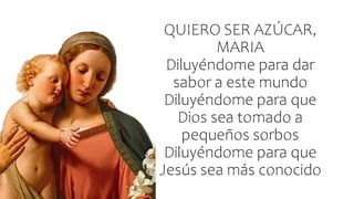 QUIERO SER AZÚCAR,
MARIA
Diluyéndome para dar
sabor a este mundo
Diluyéndome para que
Dios sea tomado a
pequeños sorbos
Diluyéndome para que
Jesús sea más conocido
 