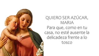 QUIERO SER AZÚCAR,
MARIA
Para que, como en tu
casa, no esté ausente la
delicadeza frente a lo
tosco
 