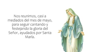 Nos reunimos, casi a
mediados del mes de mayo,
para seguir cantando y
festejando la gloria del
Señor, ayudados por Santa
María.
 