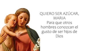 QUIERO SER AZÚCAR,
MARIA
Para que otros
hombres conozcan el
gusto de ser hijos de
Dios
 