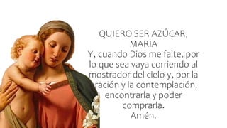 QUIERO SER AZÚCAR,
MARIA
Y, cuando Dios me falte, por
lo que sea vaya corriendo al
mostrador del cielo y, por la
oración y la contemplación,
encontrarla y poder
comprarla.
Amén.
 