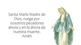 Santa María Madre de
Dios, ruega por
nosotros pecadores
ahora y en la ahora de
nuestra muerte.
Amén
 