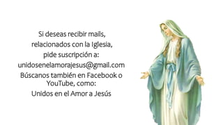 Si deseas recibir mails,
relacionados con la Iglesia,
pide suscripción a:
unidosenelamorajesus@gmail.com
Búscanos también en Facebook o
YouTube, como:
Unidos en el Amor a Jesús
 