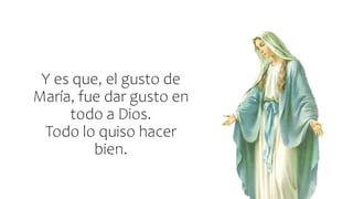 Y es que, el gusto de
María, fue dar gusto en
todo a Dios.
Todo lo quiso hacer
bien.
 