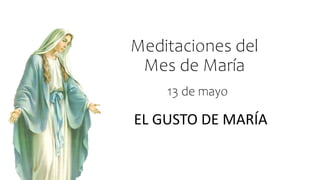 Meditaciones del
Mes de María
EL GUSTO DE MARÍA
13 de mayo
 