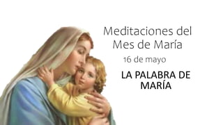 Meditaciones del
Mes de María
LA PALABRA DE
MARÍA
16 de mayo
 