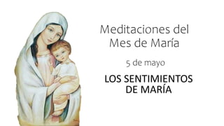 Meditaciones del
Mes de María
LOS SENTIMIENTOS
DE MARÍA
5 de mayo
 