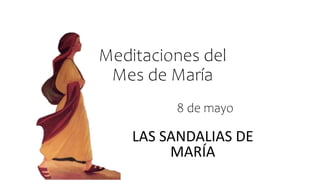 Meditaciones del
Mes de María
LAS SANDALIAS DE
MARÍA
8 de mayo
 