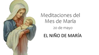 Meditaciones del
Mes de María
EL NIÑO DE MARÍA
20 de mayo
 