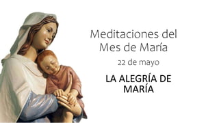 Meditaciones del
Mes de María
LA ALEGRÍA DE
MARÍA
22 de mayo
 