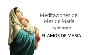 Meditaciones del
Mes de María
EL AMOR DE MARÍA
24 de mayo
 