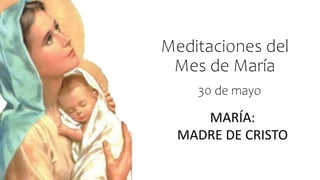Meditaciones del
Mes de María
MARÍA:
MADRE DE CRISTO
30 de mayo
 
