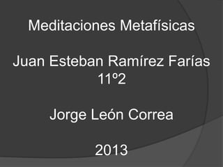 Meditaciones Metafísicas

Juan Esteban Ramírez Farías
           11º2

     Jorge León Correa

           2013
 