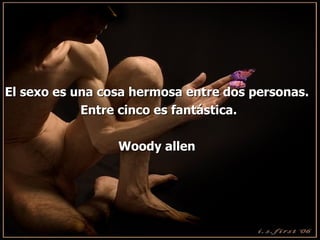 El sexo es una cosa hermosa ent r e dos personas. Entre cinco es fantástica. Woody allen 