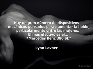 Hay un gran número de dispositivos  mecánicos pensados para aumentar la libido, particularmente entre las mujeres.  El mas efectivo es el…  *Mercedes Benz 380 SL* Lynn Lavner 