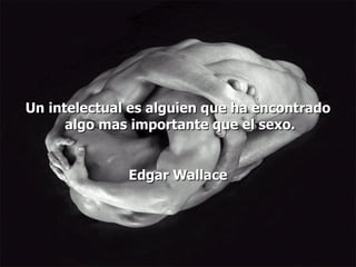 Un intelectual es alguien que ha encontrado  algo mas importante que el sexo. Edgar Wallace 