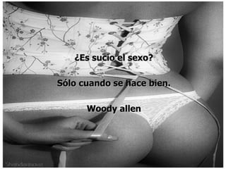 ¿Es sucio el sexo? Sólo cuando se hace bien. Woody allen 