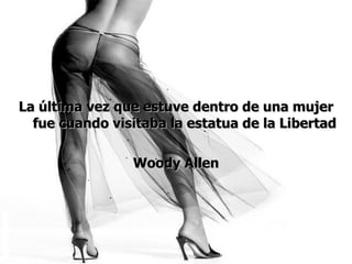 La última vez que estuve dentro de una mujer  fue cuando visitaba la estatua de la Libertad Woody Allen 