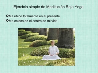 Ejercicio simple de Meditación Raja Yoga
Me ubico totalmente en el presente
Me coloco en el centro de mi vida
 
