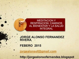 MEDITACION Y
RESPIRACION: CAMINOS
AL BIENESTAR Y LA SALUD
INTEGRAL
JORGE ALONSO FERNANDEZ
RIVERA
FEBERO 2015
jorgealonsof@gmail.com
http://jorgealonsofernandez.blogspot
 