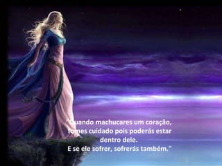"Quando machucares um coração, tomes cuidado pois poderás estar dentro dele. E se ele sofrer, sofrerás também." 