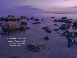 “ Certamente, o Senhor nos deu (e não dará) toda esta terra nas nossas mãos”.   