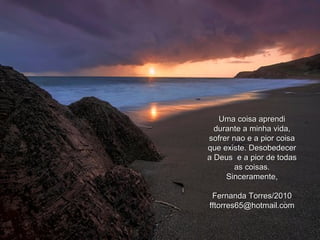 Uma coisa aprendi durante a minha vida, sofrer nao e a pior coisa que existe. Desobedecer a Deus  e a pior de todas as coisas. Sinceramente, Fernanda Torres/2010 [email_address] 