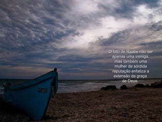 O fato de Raabe não ser apenas uma inimiga, mas também uma mulher de sórdida reputação enfatiza a extensão da graça  de Deus.  