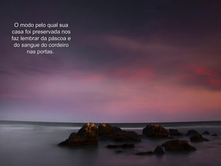 O modo pelo qual sua casa foi preservada nos faz lembrar da páscoa e do sangue do cordeiro nas portas.  