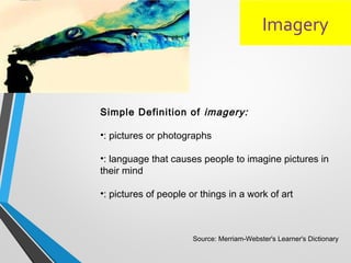 Imagery
Simple Definition of imagery:
•: pictures or photographs
•: language that causes people to imagine pictures in
their mind
•: pictures of people or things in a work of art
Source: Merriam-Webster's Learner's Dictionary
 