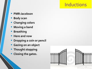Inductions
• PMR-Jacobson
• Body scan
• Changing colors
• Moving a band
• Breathing
• Here and now
• Dropping a coin or pencil
• Gazing on an object
• Thought stopping
• Closing the gates.
 