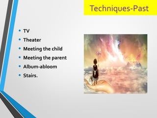 Techniques-Past
• TV
• Theater
• Meeting the child
• Meeting the parent
• Album-abloom
• Stairs.
 
