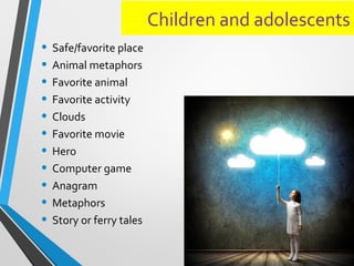 Children and adolescents
• Safe/favorite place
• Animal metaphors
• Favorite animal
• Favorite activity
• Clouds
• Favorite movie
• Hero
• Computer game
• Anagram
• Metaphors
• Story or ferry tales
 