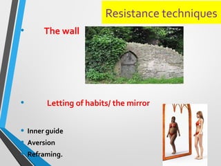 Resistance techniques
• The wall
• Letting of habits/ the mirror
• Inner guide
• Aversion
• Reframing.
 