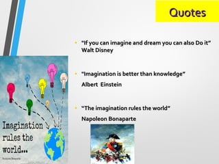 QuotesQuotes
• "If you can imagine and dream you can also Do it”"If you can imagine and dream you can also Do it”
Walt DisneyWalt Disney
• "Imagination is better than knowledge”"Imagination is better than knowledge”
Albert EinsteinAlbert Einstein
• ““The imagination rules the world”The imagination rules the world”
Napoleon BonaparteNapoleon Bonaparte
 