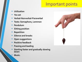 Important points
• Utilization
• Yes set
• Verbal-Nonverbal-Paraverbal
• Tests: Semaphore, Lemmon
• Pendulum
• Sitting position
• Repetition
• Silence and breaks
• Open suggestions
• Positive feedback
• Passing and leading
• Starting faster and gradually slowing
down
• Music.
 