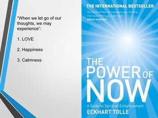 “When we let go of our
thoughts, we may
experience”:
1. LOVE
2. Happiness
3. Calmness
 