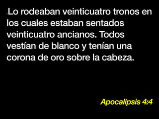 Apocalipsis 4:4
4Lo rodeaban veinticuatro tronos en
los cuales estaban sentados
veinticuatro ancianos. Todos
vestían de blanco y tenían una
corona de oro sobre la cabeza.
 